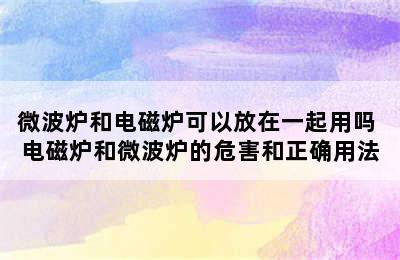 微波炉和电磁炉可以放在一起用吗 电磁炉和微波炉的危害和正确用法